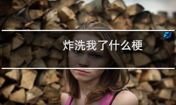 炸洗我了什么梗？炸洗我了是什么意思什么梗
