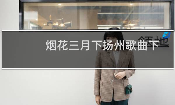 烟花三月下扬州歌曲下载(烟花三月下扬州全诗词)