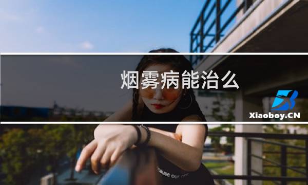 烟雾病能治么（烟雾病能治愈吗）