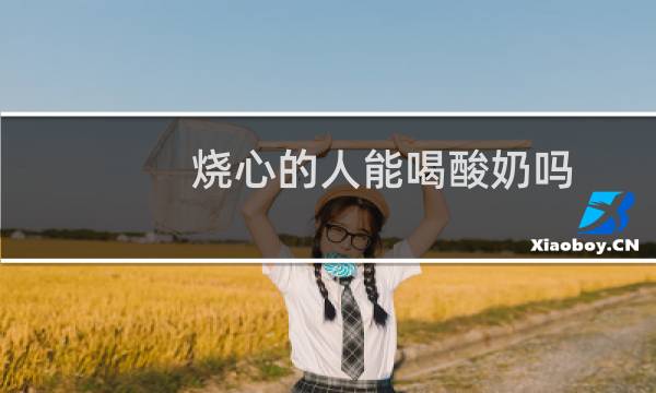 烧心的人能喝酸奶吗（烧心的原因）