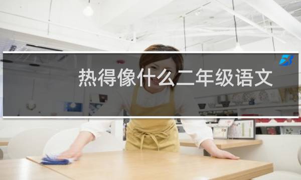 热得像什么二年级语文（热得像什么）