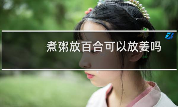 煮粥放百合可以放姜吗