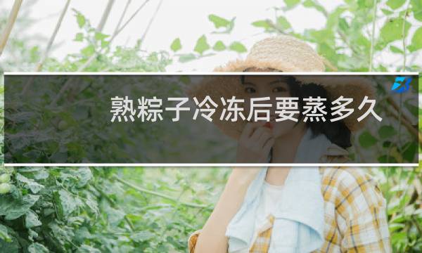 熟粽子冷冻后要蒸多久（冷冻生粽子蒸多久能熟）图片