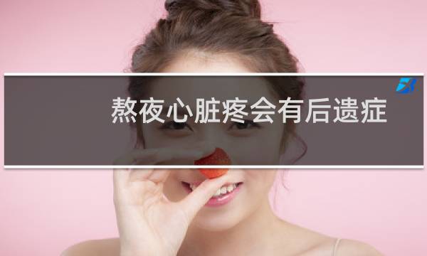 熬夜心脏疼会有后遗症吗(熬夜心脏疼会猝死么)