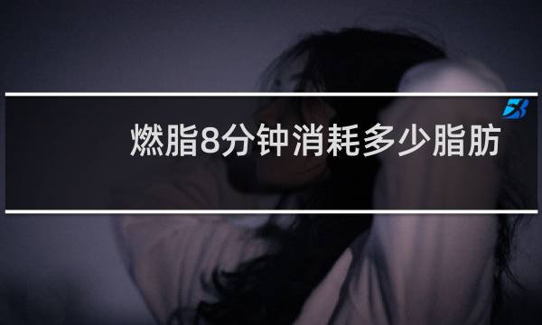 燃脂8分钟消耗多少脂肪