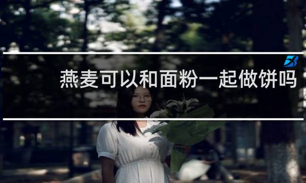 燕麦可以和面粉一起做饼吗