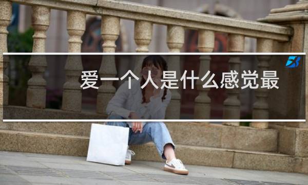 爱一个人是什么感觉最好(爱一个人是什么感觉)
