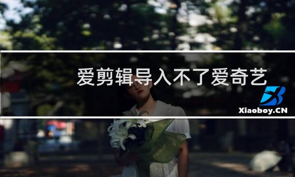 爱剪辑导入不了爱奇艺，腾讯，优酷视频为什么