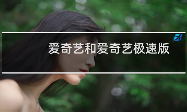爱奇艺和爱奇艺极速版有什么不同（爱奇艺和爱奇艺极速版有什么区别）图片