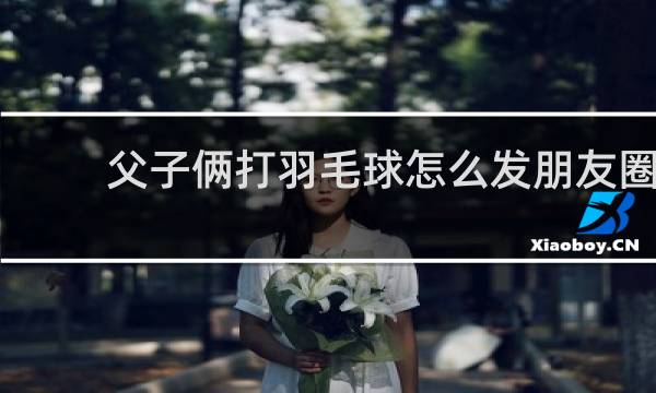 父子俩打羽毛球怎么发朋友圈