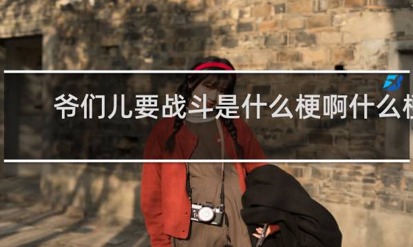 爷们儿要战斗是什么梗啊什么梗