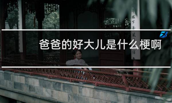 爸爸的好大儿是什么梗啊，你知道这个梗的意思吗什么梗