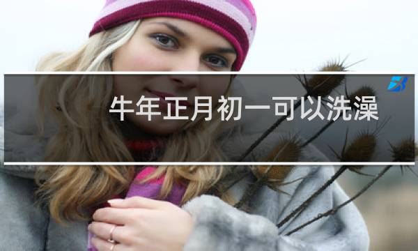 牛年正月初一可以洗澡洗衣服吗？
