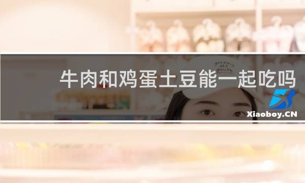 牛肉和鸡蛋土豆能一起吃吗