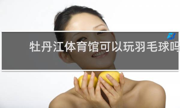 牡丹江体育馆可以玩羽毛球吗