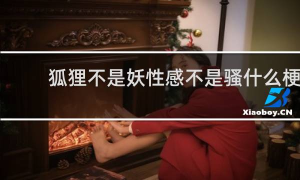 狐狸不是妖性感不是骚什么梗？狐狸不是妖性感不是骚是什么意思什么梗