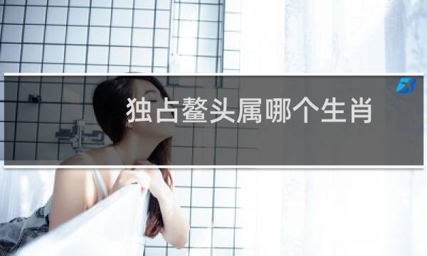 独占鳌头属哪个生肖（为什么）