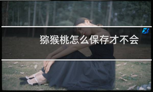 猕猴桃怎么保存才不会烂掉（猕猴桃怎么保存）图片