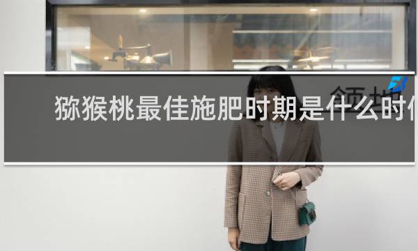 猕猴桃最佳施肥时期是什么时候