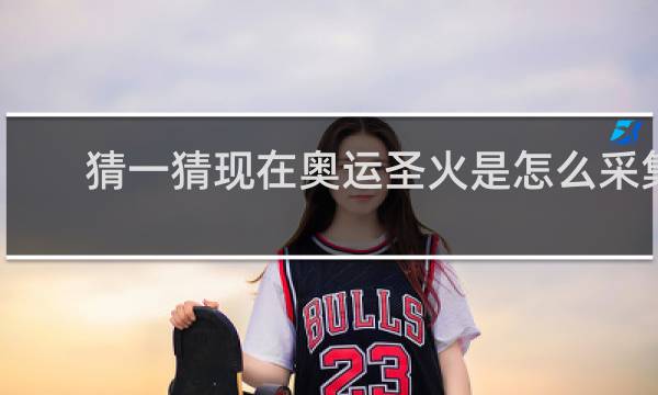 猜一猜现在奥运圣火是怎么采集的