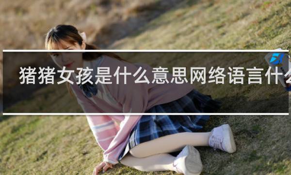 猪猪女孩是什么意思网络语言什么梗