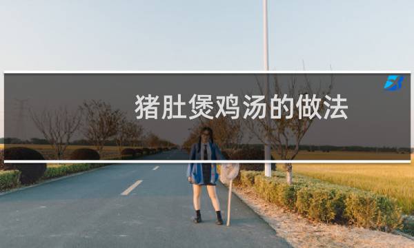 猪肚煲鸡汤的做法（猪肚煲鸡汤的烹饪方法）