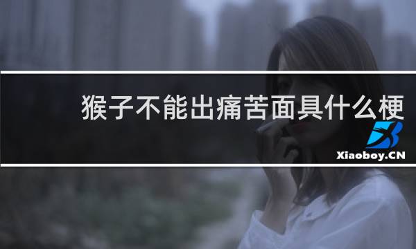 猴子不能出痛苦面具什么梗？猴子不能出痛苦面具是什么意思什么梗