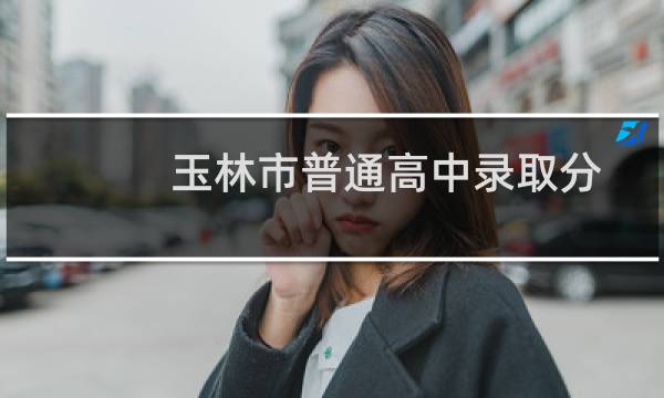 玉林市普通高中录取分数线（玉林实验中学分数线）图片
