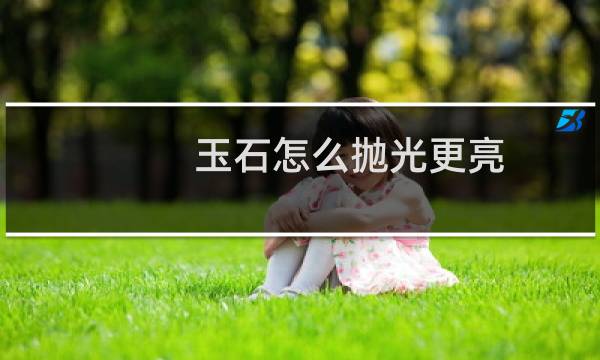 玉石怎么抛光更亮