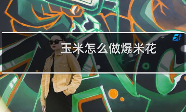 玉米怎么做爆米花(玉米怎么做)