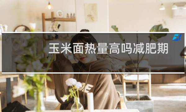 玉米面热量高吗减肥期间能吃吗（玉米面热量高吗）图片