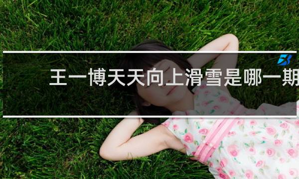 王一博天天向上滑雪是哪一期
