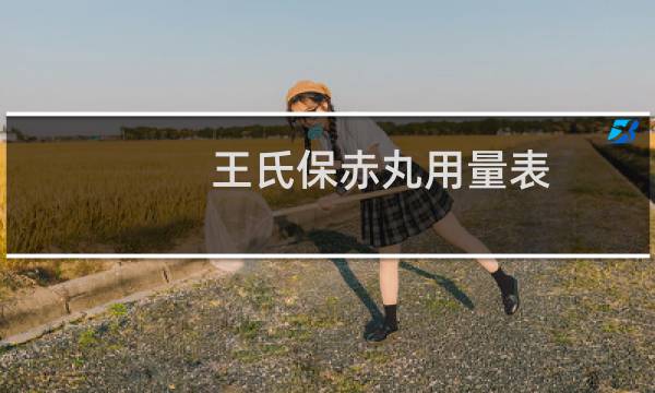王氏保赤丸用量表（王氏保赤丸的使用说明）