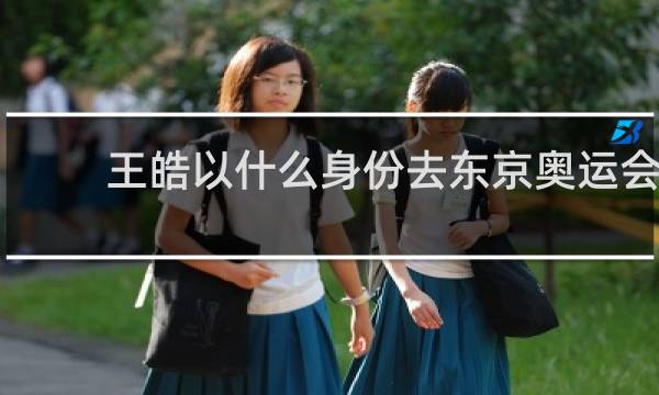 王皓以什么身份去东京奥运会