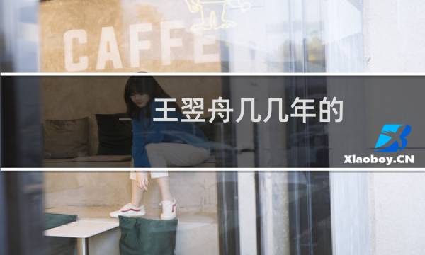 王翌舟几几年的（王翌舟多大年龄几岁）