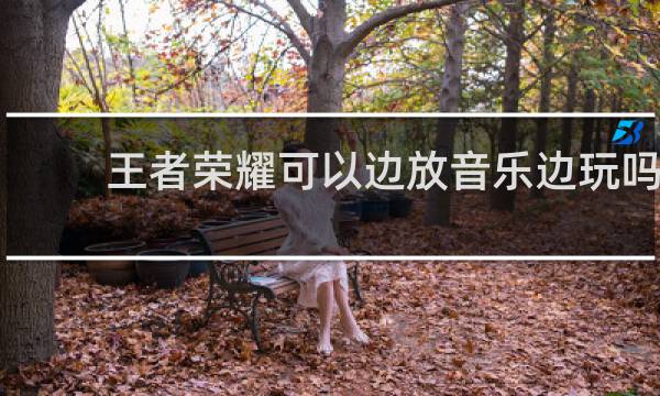 王者荣耀可以边放音乐边玩吗