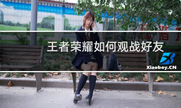 王者荣耀如何观战好友打游戏（王者荣耀如何观战好友）