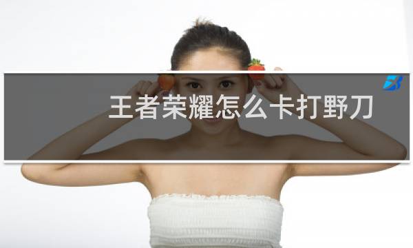 王者荣耀怎么卡打野刀
