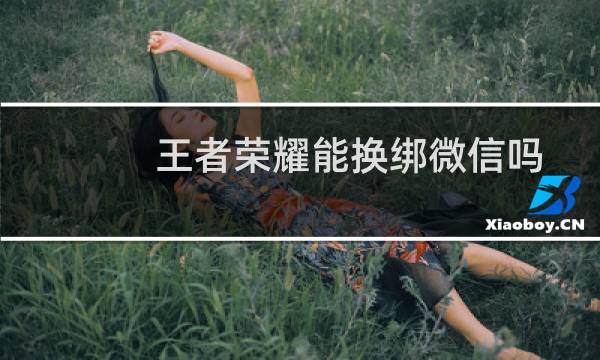 王者荣耀能换绑微信吗（王者荣耀微信和qq可以一起玩吗）图片