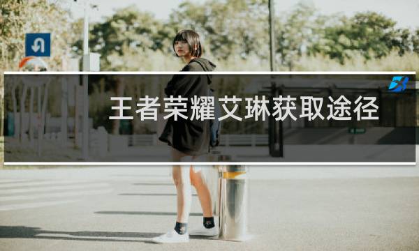 王者荣耀艾琳获取途径及使用技巧