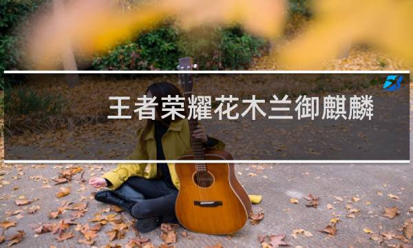 王者荣耀花木兰御麒麟动作怎么获得，怎么使用