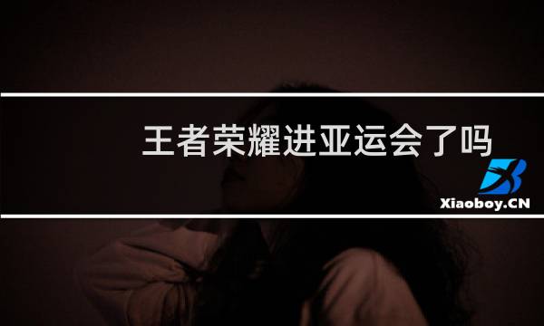 王者荣耀进亚运会了吗