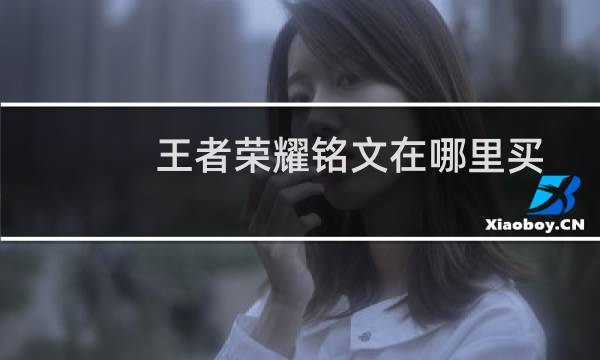 王者荣耀铭文在哪里买（王者荣耀铭文怎么买）