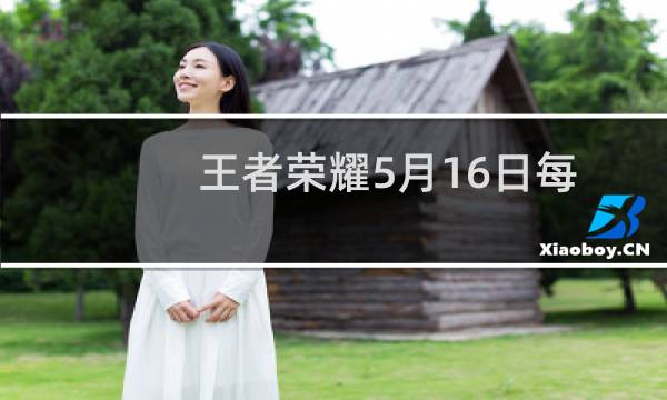 王者荣耀5月16日每日一题答案 限时自选抽活动有机会抽到哪款皮肤