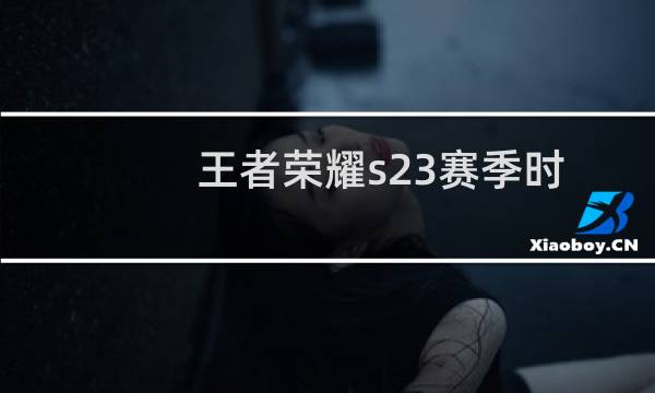 王者荣耀s23赛季时间 王者荣耀s23赛季皮肤介绍图片