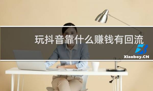 玩抖音靠什么赚钱有回流吗