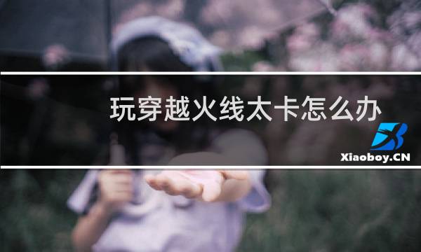 玩穿越火线太卡怎么办？