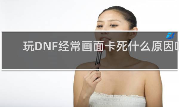玩DNF经常画面卡死什么原因啊