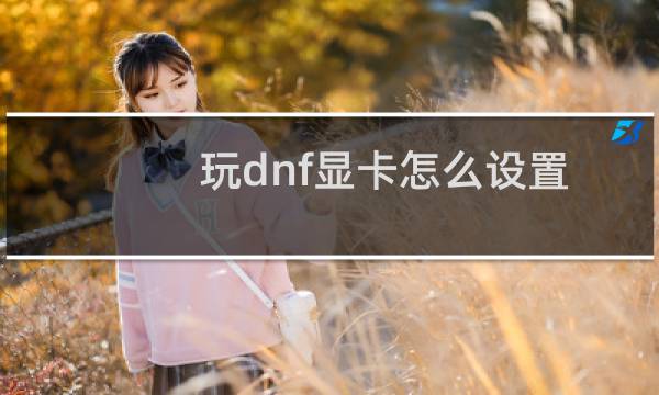 玩dnf显卡怎么设置（显卡怎么设置）图片