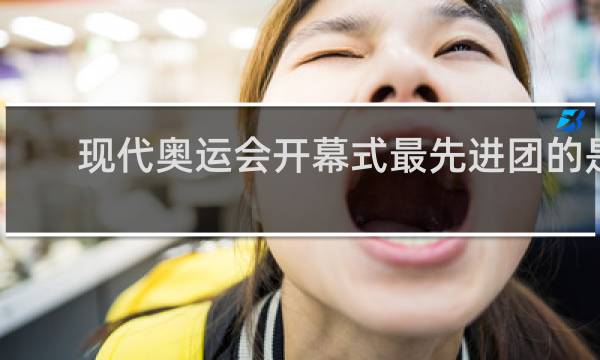 现代奥运会开幕式最先进团的是谁